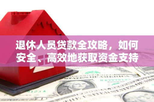 安陆退休人员贷款全攻略，如何安全、高效地获取资金支持