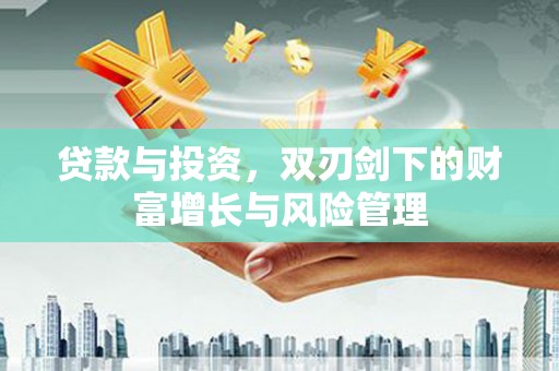 南安贷款与投资，双刃剑下的财富增长与风险管理