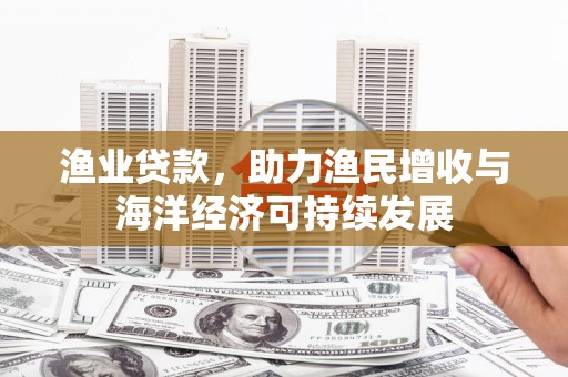 通海渔业贷款，助力渔民增收与海洋经济可持续发展