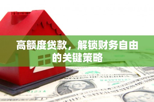 滦县高额度贷款，解锁财务自由的关键策略