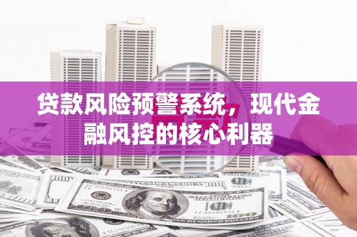 金湖贷款风险预警系统,现代金融风控的核心利器 金湖贷款风险预警系统,现代金融风控的核心利器