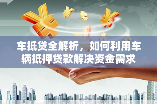 上犹车抵贷全解析，如何利用车辆抵押贷款解决资金需求