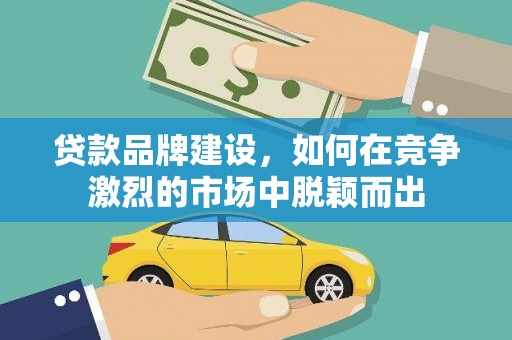 顺城贷款品牌建设，如何在竞争激烈的市场中脱颖而出
