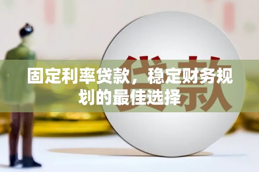 青河固定利率贷款，稳定财务规划的最佳选择