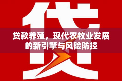 金安贷款养殖，现代农牧业发展的新引擎与风险防控