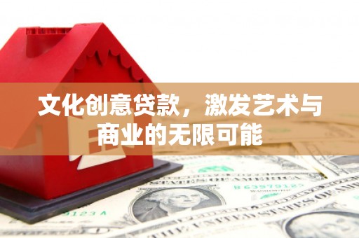 柳东文化创意贷款，激发艺术与商业的无限可能