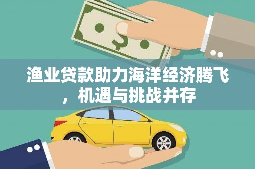 乡城渔业贷款助力海洋经济腾飞，机遇与挑战并存