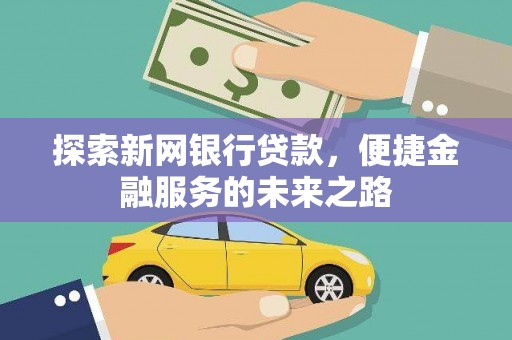 清浦探索新网银行贷款，便捷金融服务的未来之路