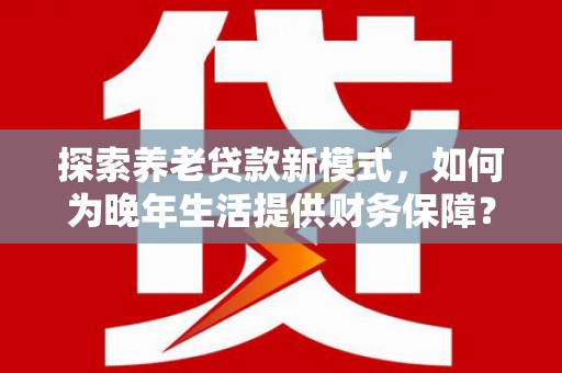 潍城探索养老贷款新模式，如何为晚年生活提供财务保障？
