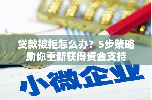 沙湾贷款被拒怎么办？5步策略助你重新获得资金支持