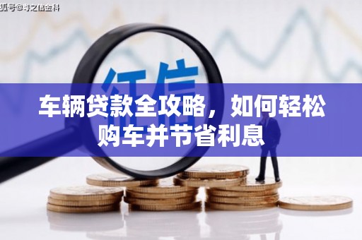 合山车辆贷款全攻略，如何轻松购车并节省利息