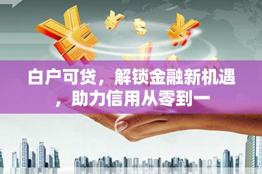 乌当白户可贷，解锁金融新机遇，助力信用从零到一