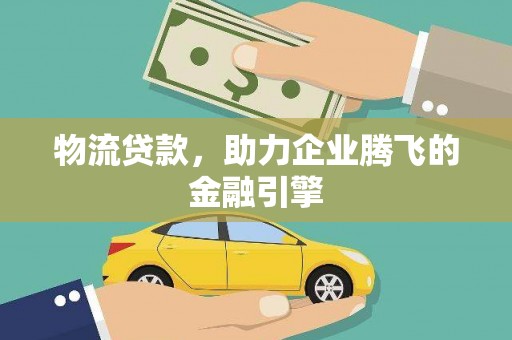 灵宝物流贷款，助力企业腾飞的金融引擎