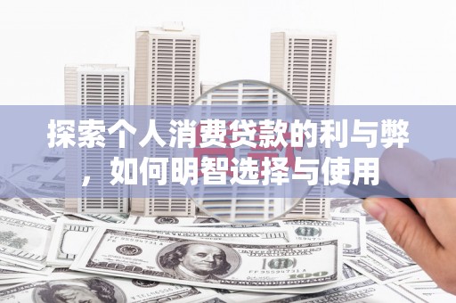 田林探索个人消费贷款的利与弊，如何明智选择与使用