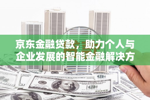 通山京东金融贷款，助力个人与企业发展的智能金融解决方案
