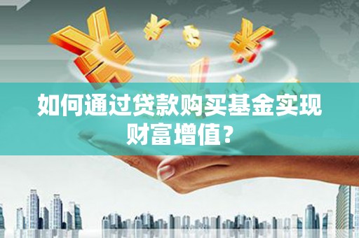 祁县如何通过贷款购买基金实现财富增值？