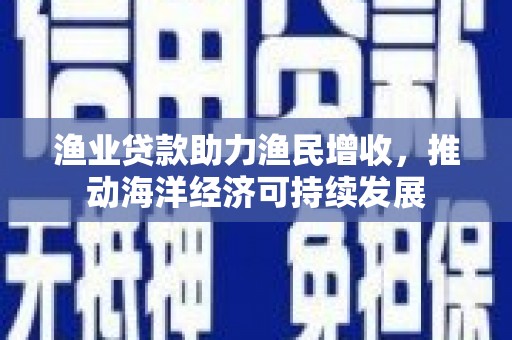 米脂渔业贷款助力渔民增收，推动海洋经济可持续发展