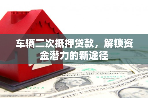 金宁车辆二次抵押贷款，解锁资金潜力的新途径