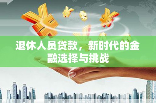三星退休人员贷款，新时代的金融选择与挑战