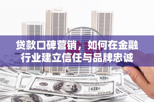 阜康贷款口碑营销，如何在金融行业建立信任与品牌忠诚
