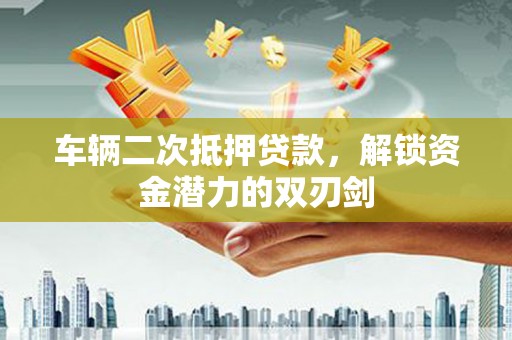 乳源车辆二次抵押贷款，解锁资金潜力的双刃剑