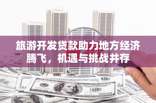 达孜旅游开发贷款助力地方经济腾飞，机遇与挑战并存