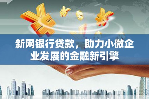 安乡新网银行贷款，助力小微企业发展的金融新引擎