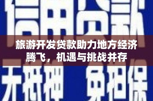 张掖旅游开发贷款助力地方经济腾飞，机遇与挑战并存