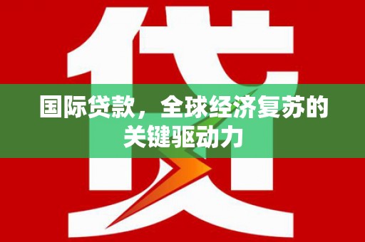 庆元国际贷款，全球经济复苏的关键驱动力