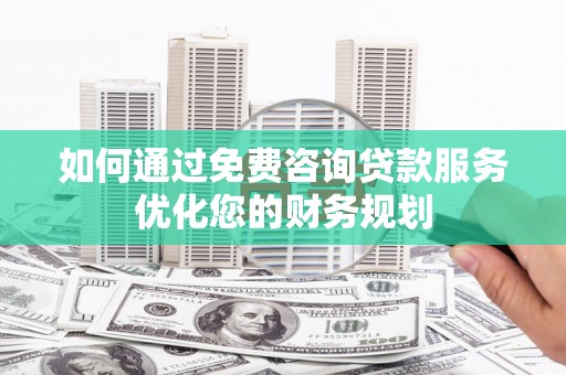 民和如何通过免费咨询贷款服务优化您的财务规划