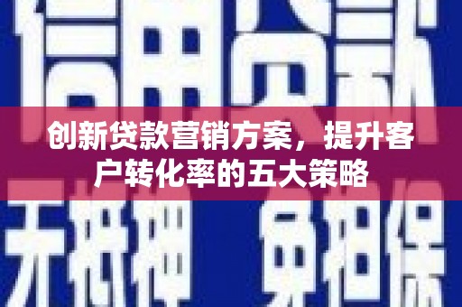新都创新贷款营销方案，提升客户转化率的五大策略