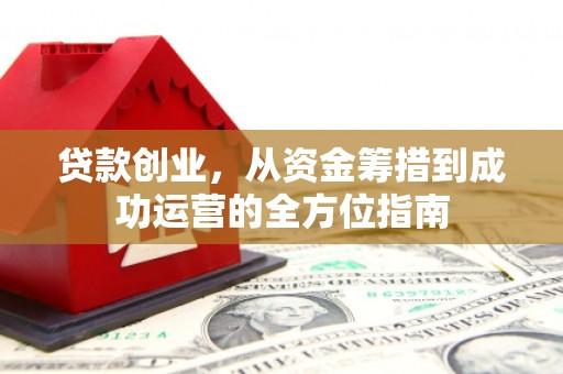 土默特左旗贷款创业，从资金筹措到成功运营的全方位指南