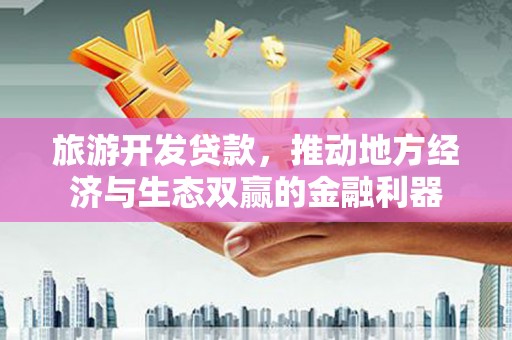 沈河旅游开发贷款，推动地方经济与生态双赢的金融利器