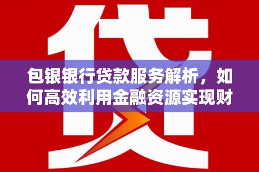 大林包银银行贷款服务解析，如何高效利用金融资源实现财富增长