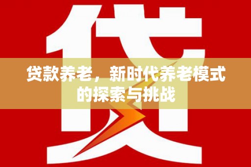 渭源贷款养老，新时代养老模式的探索与挑战