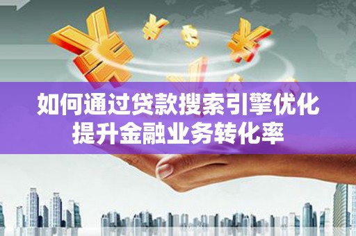 葫芦岛如何通过贷款搜索引擎优化提升金融业务转化率