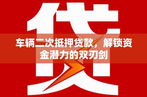 路南车辆二次抵押贷款，解锁资金潜力的双刃剑