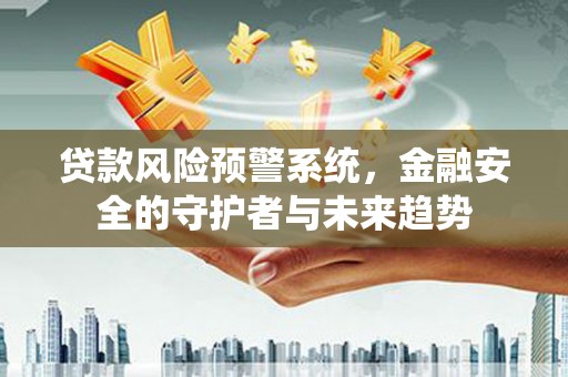 黄骅贷款风险预警系统，金融安全的守护者与未来趋势