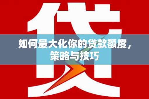 庐阳如何最大化你的贷款额度，策略与技巧