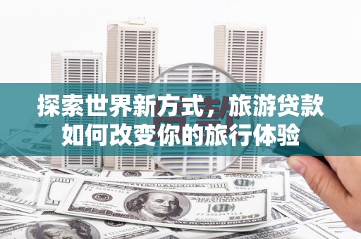 杂多探索世界新方式，旅游贷款如何改变你的旅行体验