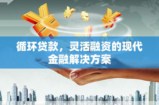 江川循环贷款，灵活融资的现代金融解决方案