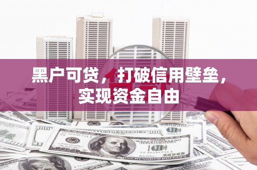 晋江黑户可贷，打破信用壁垒，实现资金自由