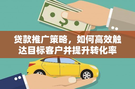 卓尼贷款推广策略，如何高效触达目标客户并提升转化率