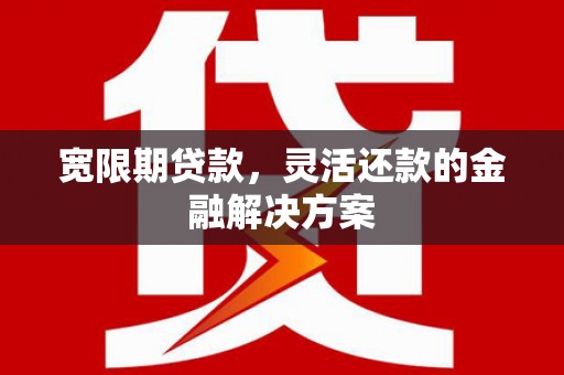 南投市宽限期贷款，灵活还款的金融解决方案
