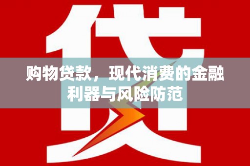 卓溪购物贷款，现代消费的金融利器与风险防范