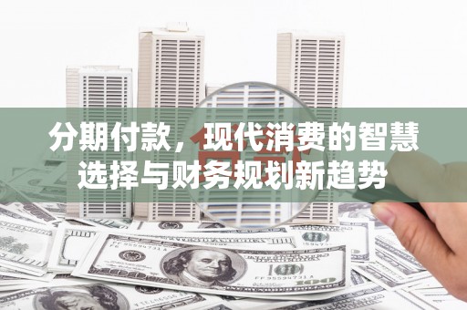 台前分期付款，现代消费的智慧选择与财务规划新趋势