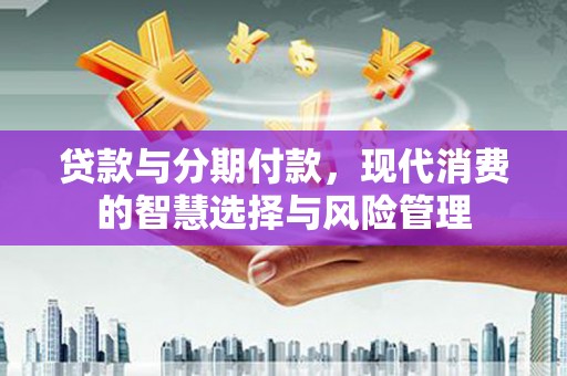 嫩江贷款与分期付款，现代消费的智慧选择与风险管理