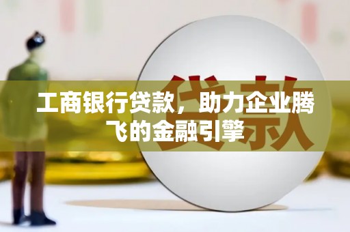 邓州工商银行贷款，助力企业腾飞的金融引擎