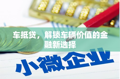 雄安新区车抵贷，解锁车辆价值的金融新选择
