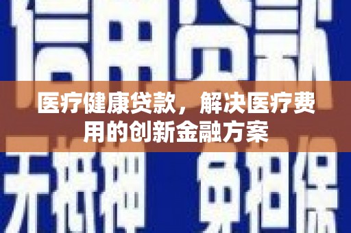 任城医疗健康贷款，解决医疗费用的创新金融方案